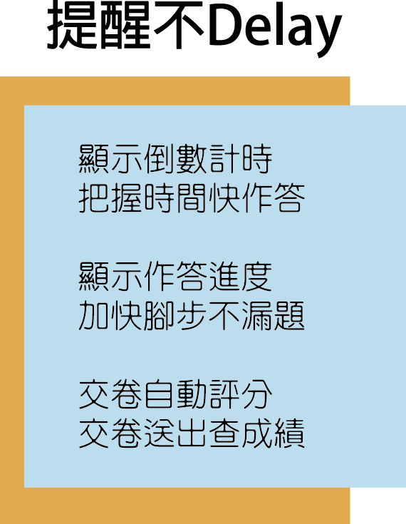 測驗“嘸免驚”，提醒不Delay:
                                                                     顯示倒數計時，把握時間快作答．
                                                                     顯示作答進度，加快腳步不漏題．
                                                                     交卷自動評分，交卷送出查成績．
                                                                     線上測驗、教育訓練、e-learning。
                                                                     